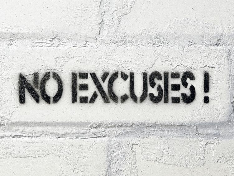 Excuses are like as*hol!s. Everybody has one, and they all stink.