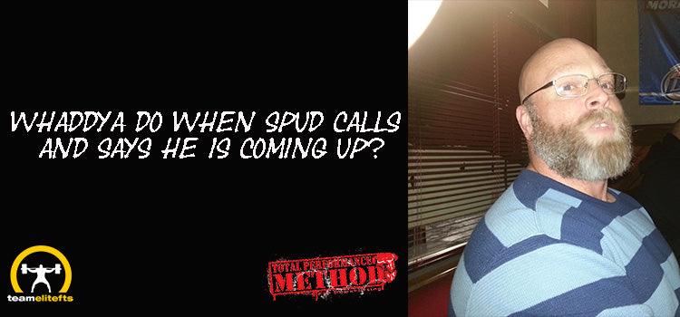 Whaddya Do When Spud Calls and Says He is Coming Up